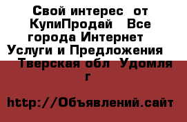 «Свой интерес» от КупиПродай - Все города Интернет » Услуги и Предложения   . Тверская обл.,Удомля г.